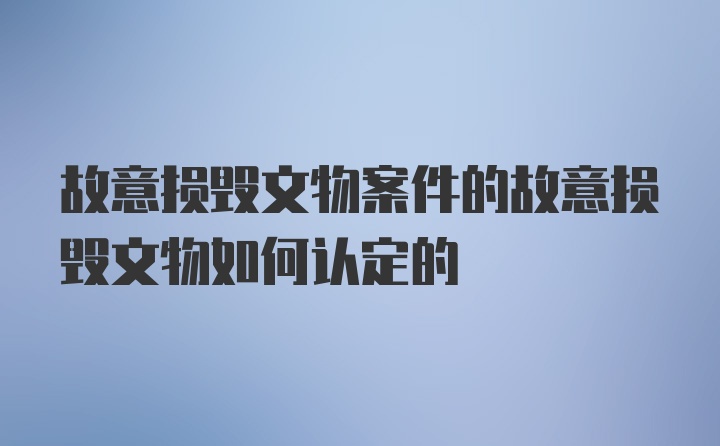 故意损毁文物案件的故意损毁文物如何认定的