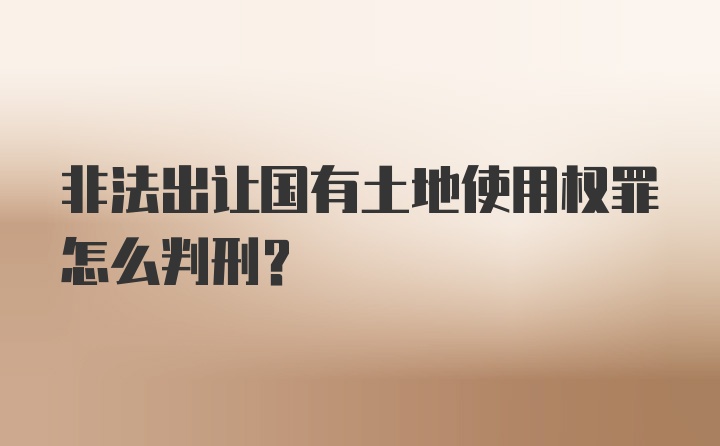 非法出让国有土地使用权罪怎么判刑？