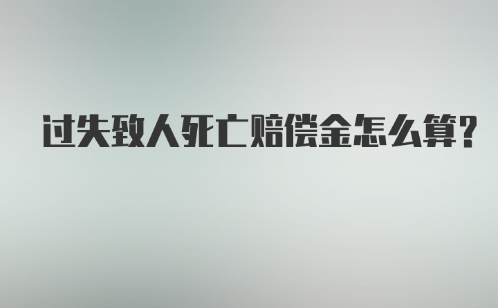 过失致人死亡赔偿金怎么算？