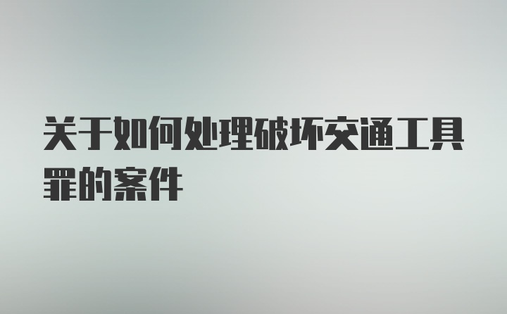 关于如何处理破坏交通工具罪的案件