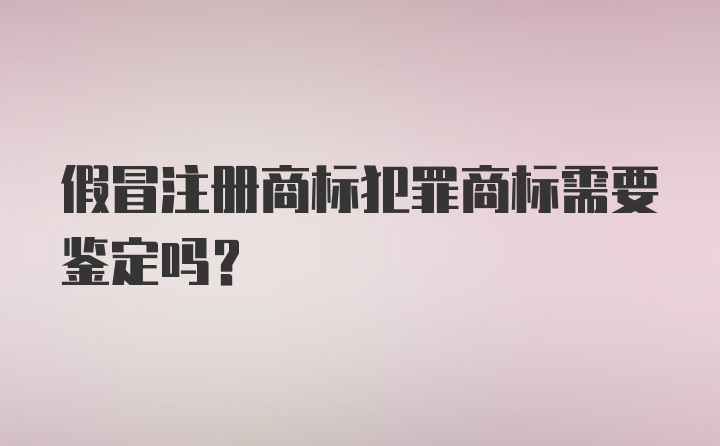 假冒注册商标犯罪商标需要鉴定吗？