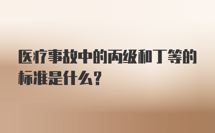 医疗事故中的丙级和丁等的标准是什么？