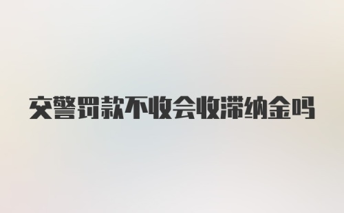 交警罚款不收会收滞纳金吗