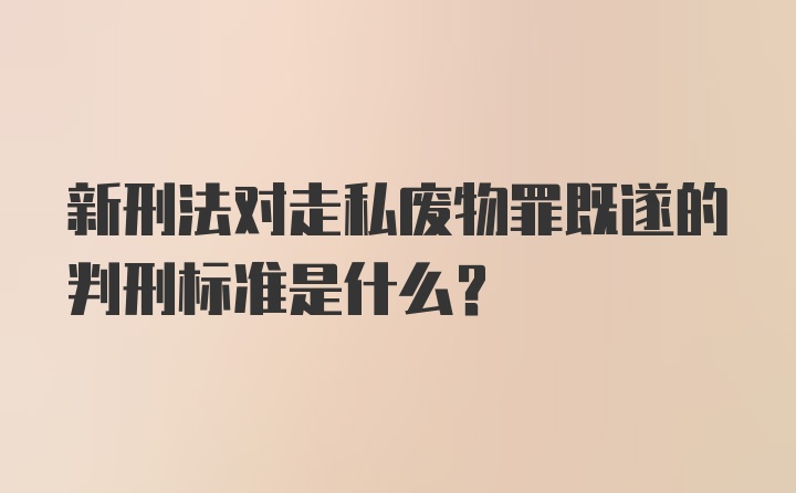 新刑法对走私废物罪既遂的判刑标准是什么？