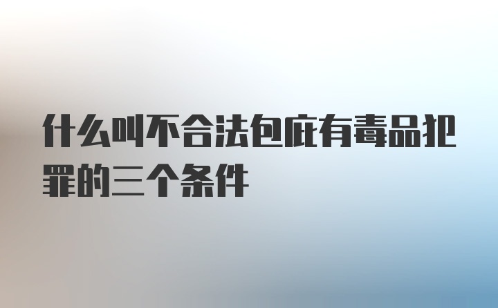 什么叫不合法包庇有毒品犯罪的三个条件