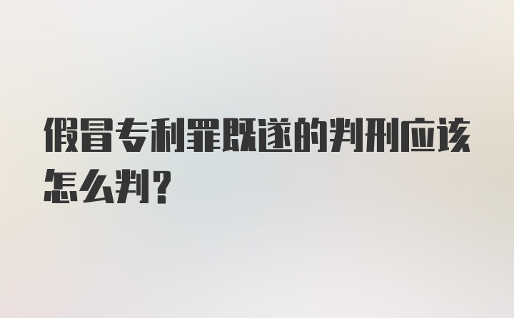 假冒专利罪既遂的判刑应该怎么判？