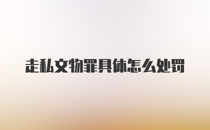 走私文物罪具体怎么处罚