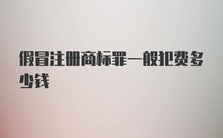 假冒注册商标罪一般犯费多少钱