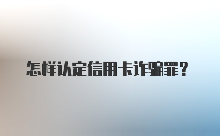 怎样认定信用卡诈骗罪？