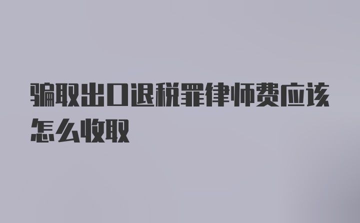 骗取出口退税罪律师费应该怎么收取