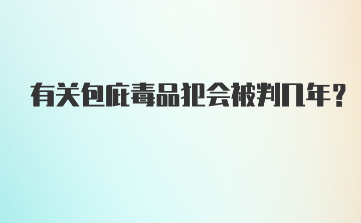 有关包庇毒品犯会被判几年？