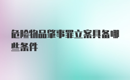 危险物品肇事罪立案具备哪些条件