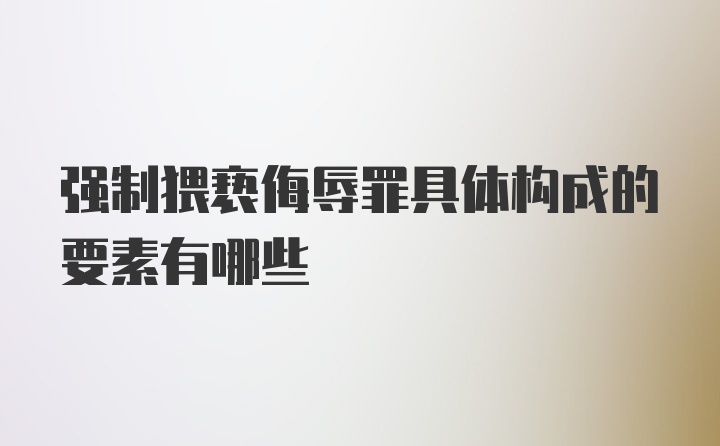 强制猥亵侮辱罪具体构成的要素有哪些