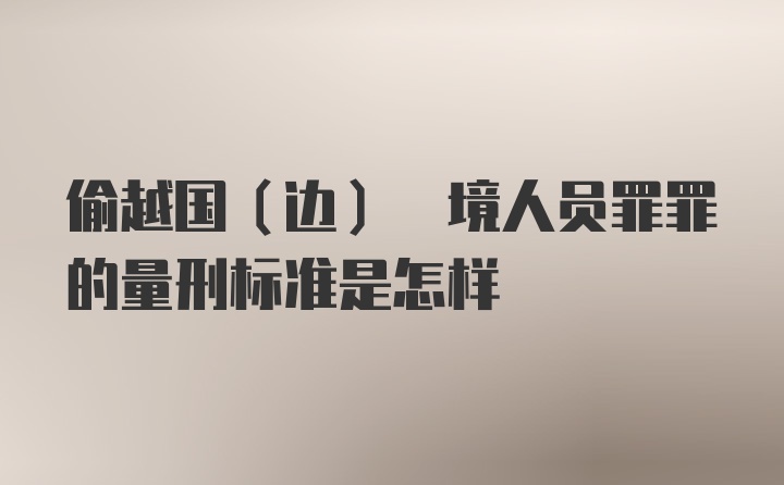 偷越国(边) 境人员罪罪的量刑标准是怎样