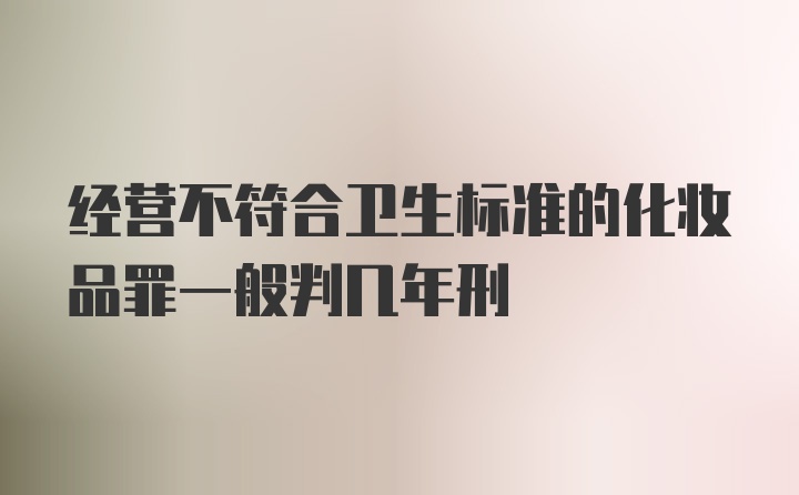 经营不符合卫生标准的化妆品罪一般判几年刑