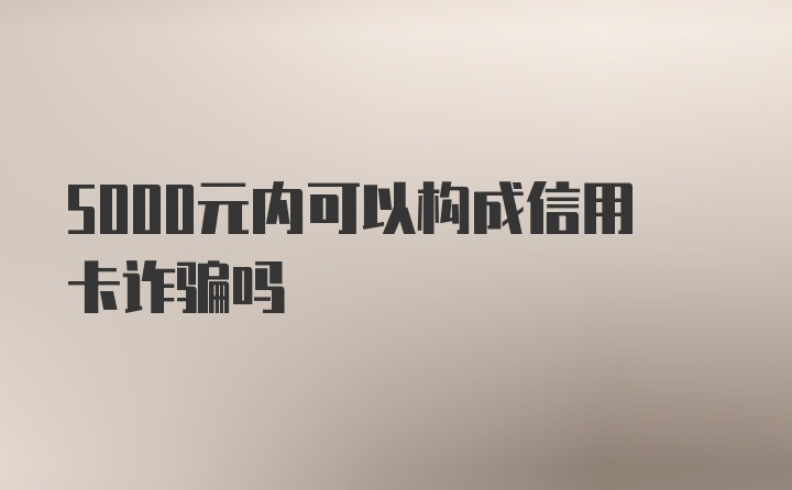 5000元内可以构成信用卡诈骗吗