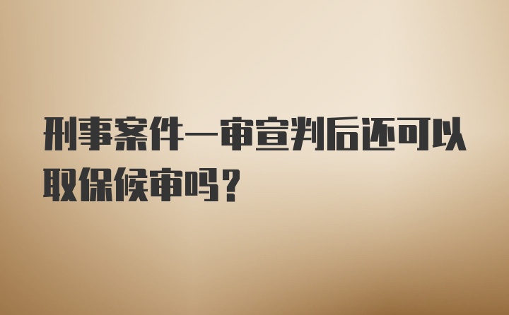 刑事案件一审宣判后还可以取保候审吗？