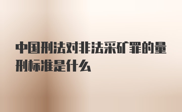 中国刑法对非法采矿罪的量刑标准是什么