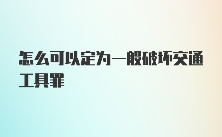 怎么可以定为一般破坏交通工具罪