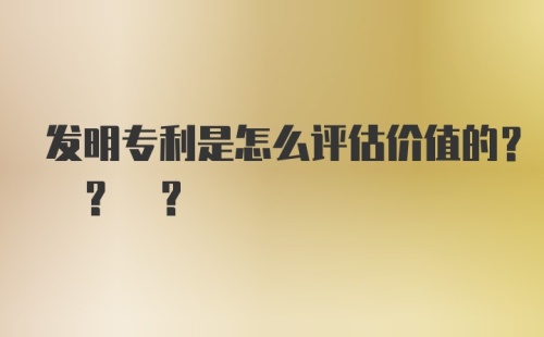 发明专利是怎么评估价值的? ? ?