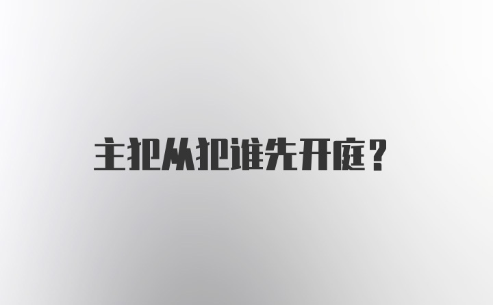 主犯从犯谁先开庭？