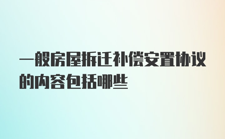 一般房屋拆迁补偿安置协议的内容包括哪些