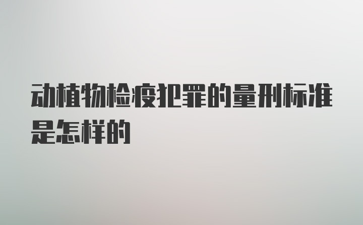 动植物检疫犯罪的量刑标准是怎样的