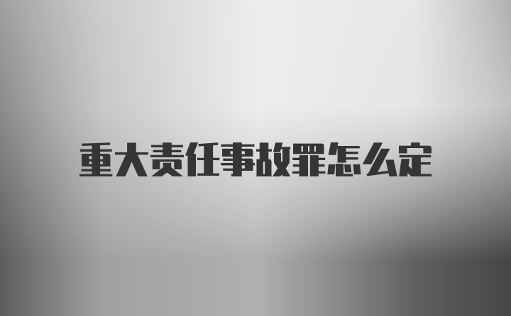 重大责任事故罪怎么定