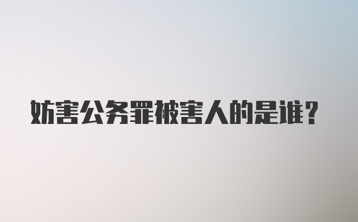 妨害公务罪被害人的是谁？