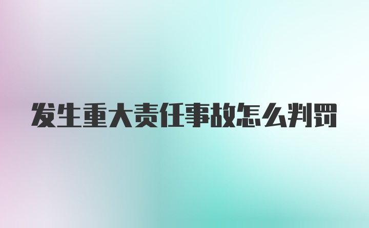 发生重大责任事故怎么判罚