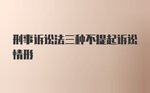 刑事诉讼法三种不提起诉讼情形