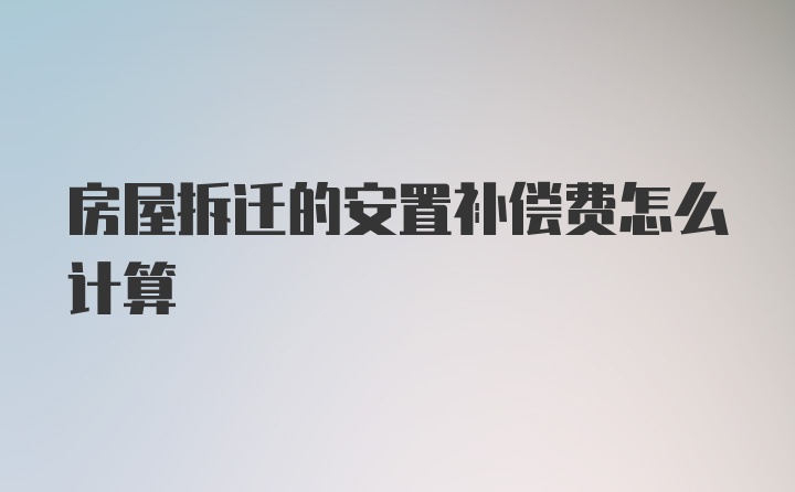 房屋拆迁的安置补偿费怎么计算