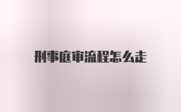 刑事庭审流程怎么走