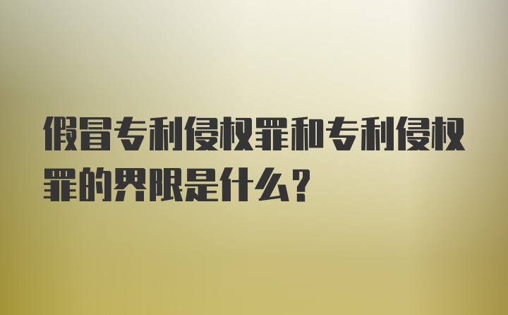 假冒专利侵权罪和专利侵权罪的界限是什么？