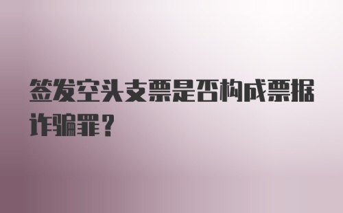 签发空头支票是否构成票据诈骗罪？