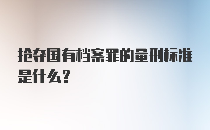 抢夺国有档案罪的量刑标准是什么？