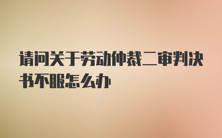 请问关于劳动仲裁二审判决书不服怎么办