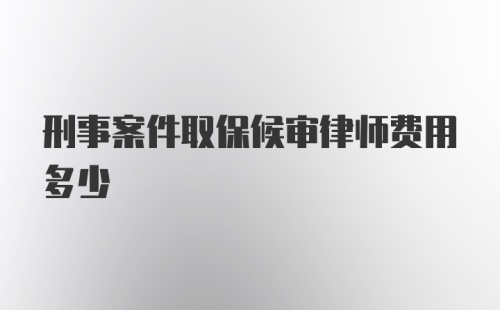 刑事案件取保候审律师费用多少