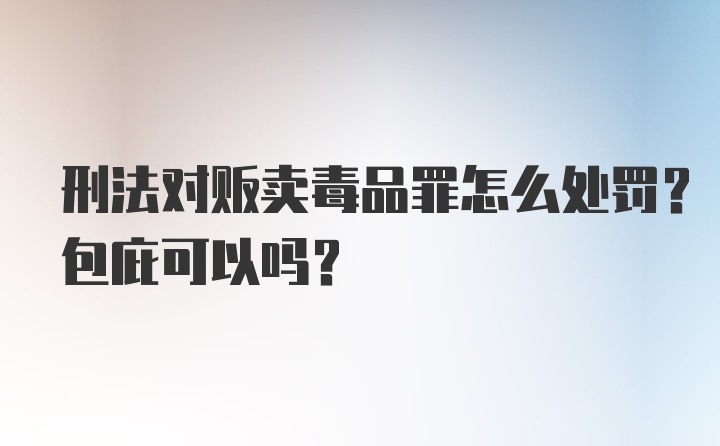 刑法对贩卖毒品罪怎么处罚？包庇可以吗？