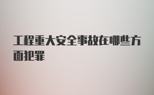 工程重大安全事故在哪些方面犯罪