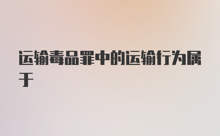 运输毒品罪中的运输行为属于