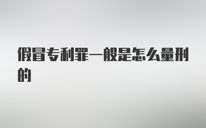 假冒专利罪一般是怎么量刑的