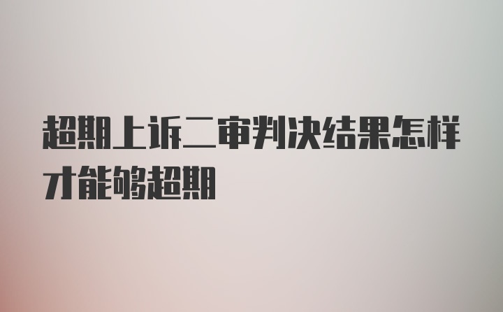 超期上诉二审判决结果怎样才能够超期