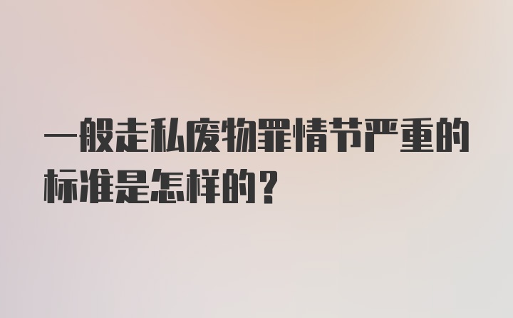 一般走私废物罪情节严重的标准是怎样的？