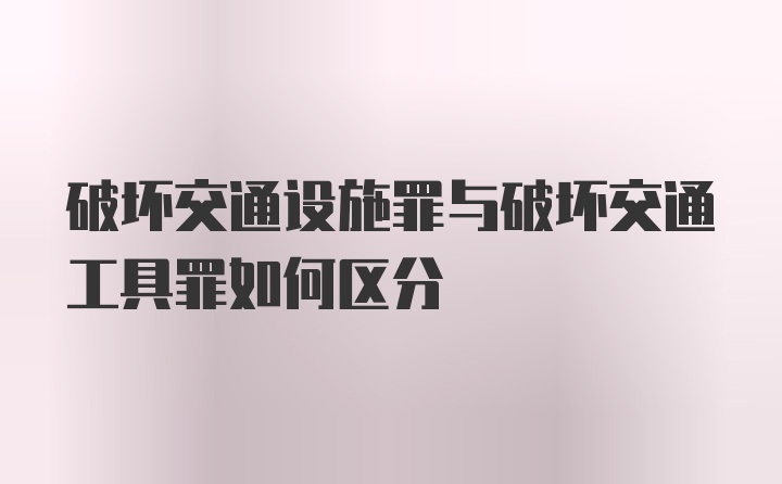 破坏交通设施罪与破坏交通工具罪如何区分