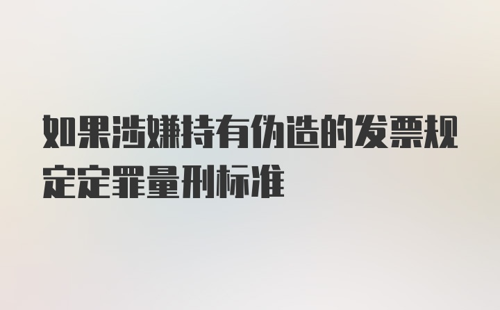 如果涉嫌持有伪造的发票规定定罪量刑标准