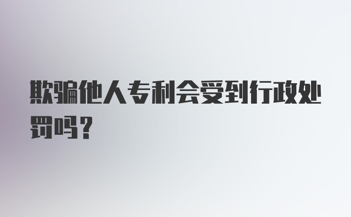 欺骗他人专利会受到行政处罚吗？