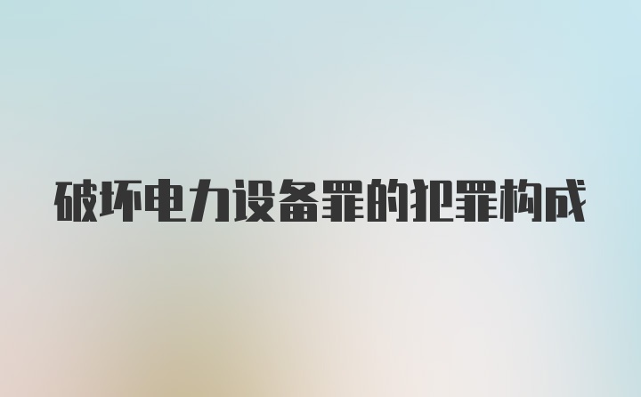 破坏电力设备罪的犯罪构成