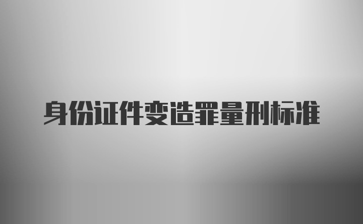 身份证件变造罪量刑标准