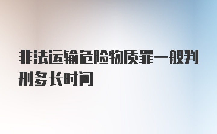 非法运输危险物质罪一般判刑多长时间